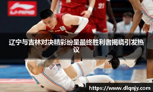 辽宁与吉林对决精彩纷呈最终胜利者揭晓引发热议