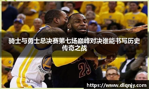 骑士与勇士总决赛第七场巅峰对决谁能书写历史传奇之战