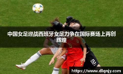 中国女足迎战西班牙女足力争在国际赛场上再创辉煌