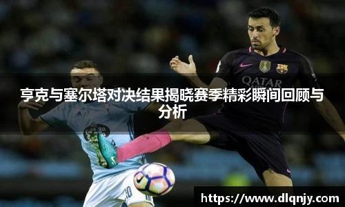 亨克与塞尔塔对决结果揭晓赛季精彩瞬间回顾与分析