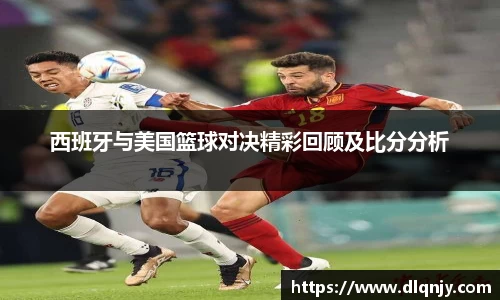 西班牙与美国篮球对决精彩回顾及比分分析