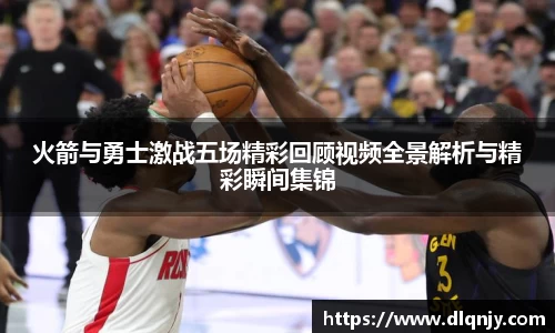 火箭与勇士激战五场精彩回顾视频全景解析与精彩瞬间集锦